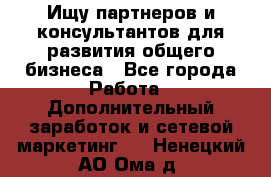 Ищу партнеров и консультантов для развития общего бизнеса - Все города Работа » Дополнительный заработок и сетевой маркетинг   . Ненецкий АО,Ома д.